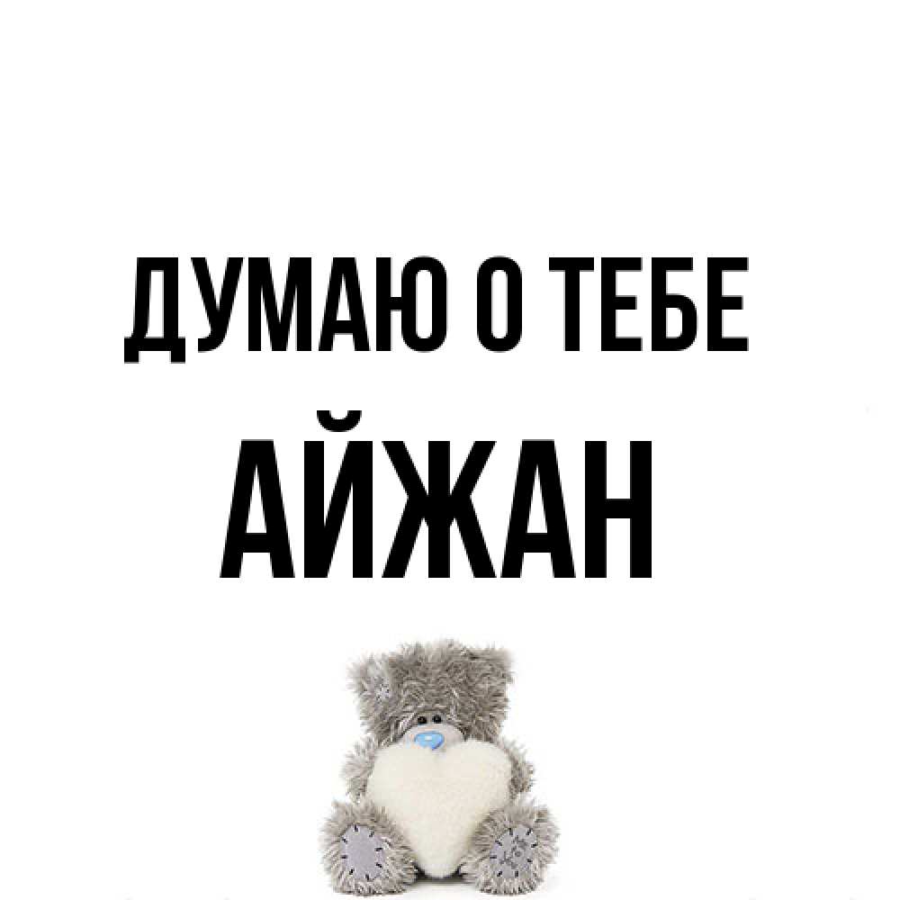 Открытка на каждый день с именем, Айжан Думаю о тебе тедди с сердечком для любимой Прикольная открытка с пожеланием онлайн скачать бесплатно 