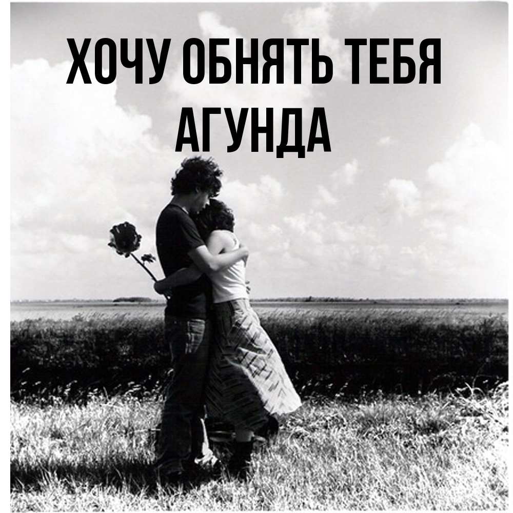 Открытка на каждый день с именем, Агунда Хочу обнять тебя чернобелое фото Прикольная открытка с пожеланием онлайн скачать бесплатно 
