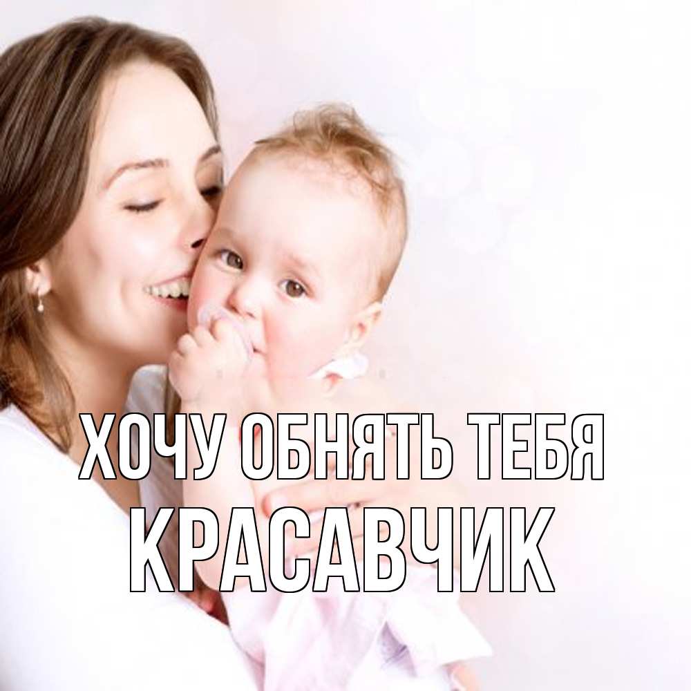 Открытка на каждый день с именем, Красавчик Хочу обнять тебя фото счастливой мамы и ребенка Прикольная открытка с пожеланием онлайн скачать бесплатно 