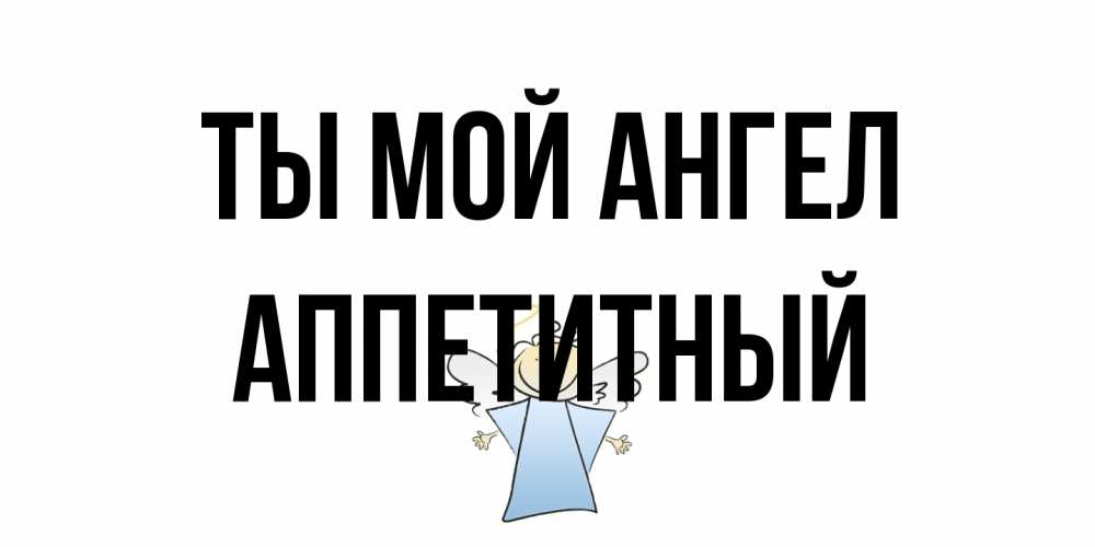 Открытка на каждый день с именем, Аппетитный Ты мой ангел ангел Прикольная открытка с пожеланием онлайн скачать бесплатно 