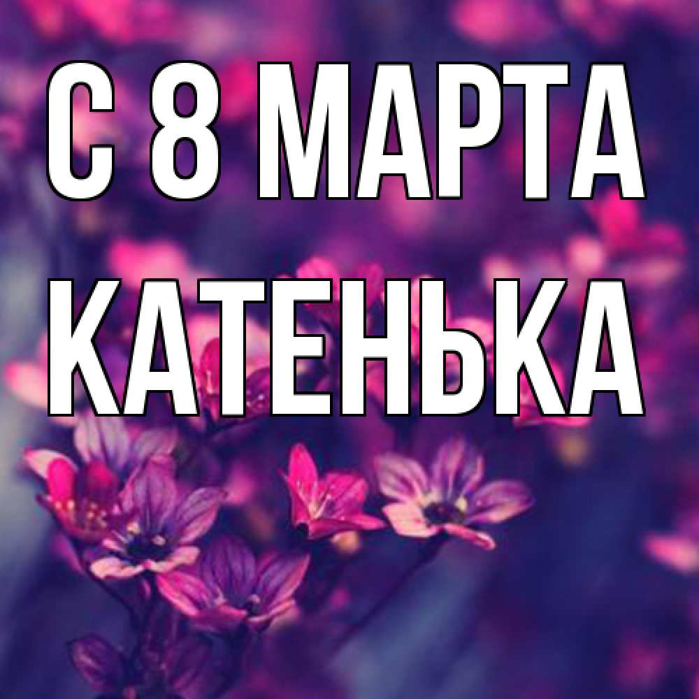 Открытка на каждый день с именем, Катенька C 8 МАРТА небольшие цветы 1 Прикольная открытка с пожеланием онлайн скачать бесплатно 