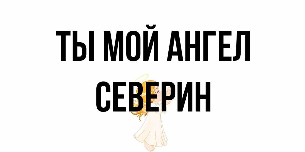 Открытка на каждый день с именем, Северин Ты мой ангел ангел, девочка Прикольная открытка с пожеланием онлайн скачать бесплатно 