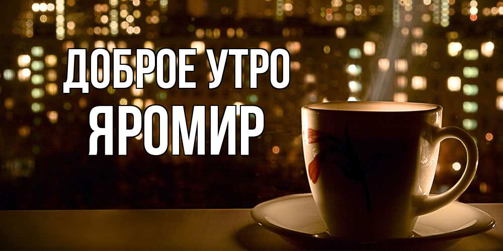 Открытка на каждый день с именем, Яромир Доброе утро утрешнее настроение Прикольная открытка с пожеланием онлайн скачать бесплатно 