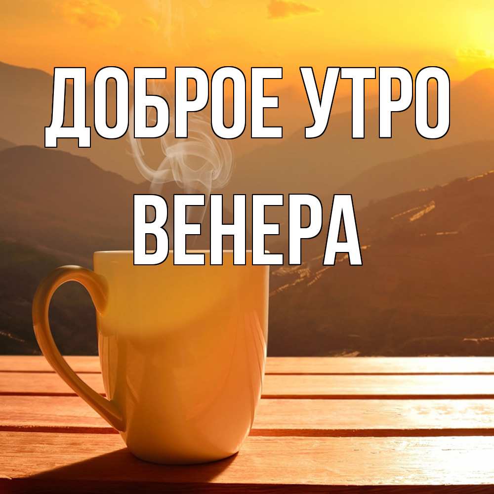 Открытка на каждый день с именем, Венера Доброе утро кофе в горах Прикольная открытка с пожеланием онлайн скачать бесплатно 