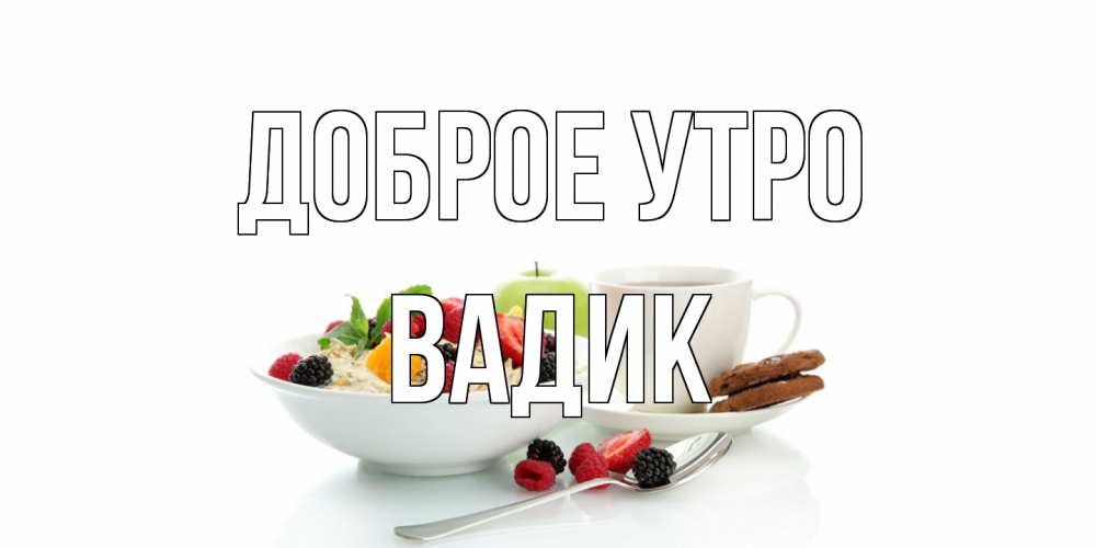 Открытка на каждый день с именем, Вадик Доброе утро розы,фрукты, кофе Прикольная открытка с пожеланием онлайн скачать бесплатно 