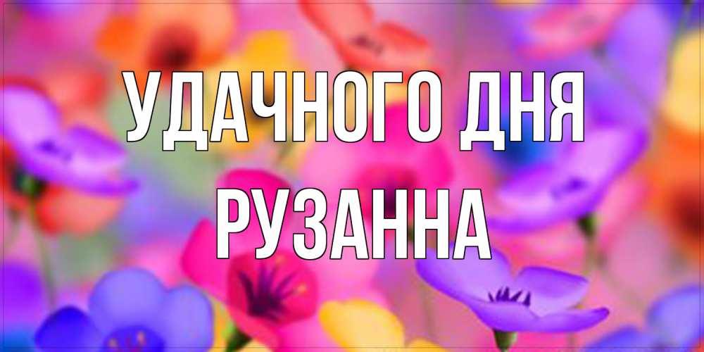 Открытка на каждый день с именем, Рузанна Удачного дня открытка повышающая настроение Прикольная открытка с пожеланием онлайн скачать бесплатно 