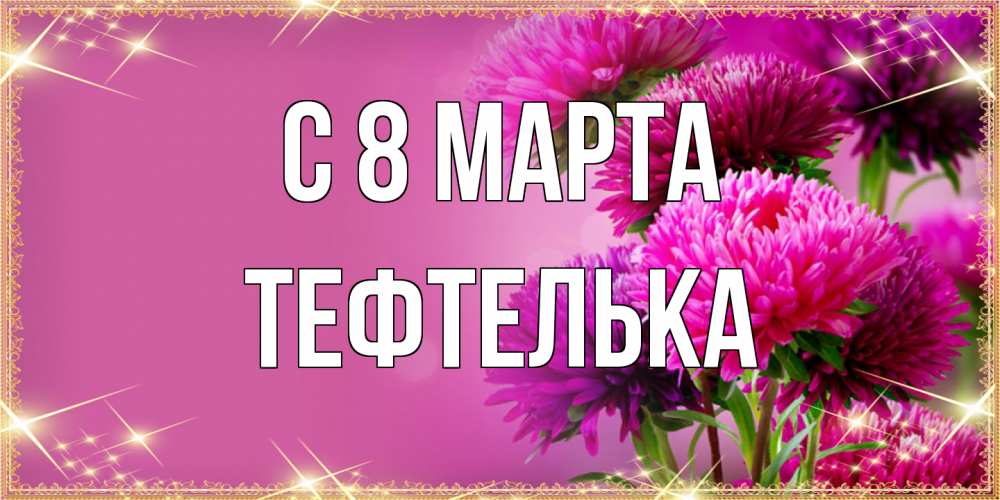 Открытка на каждый день с именем, тефтелька C 8 МАРТА садовые цветы на 8 марта Прикольная открытка с пожеланием онлайн скачать бесплатно 