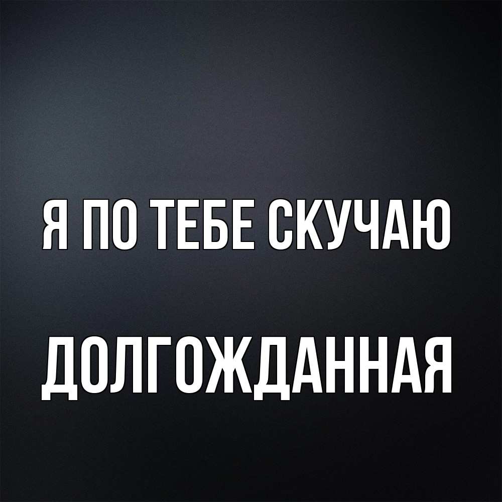 Открытка на каждый день с именем, Долгожданная Я по тебе скучаю с подписью Прикольная открытка с пожеланием онлайн скачать бесплатно 