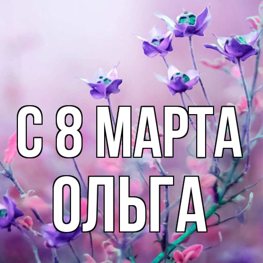 Открытка на каждый день с именем, Ольга C 8 МАРТА международный женский день 2 Прикольная открытка с пожеланием онлайн скачать бесплатно 