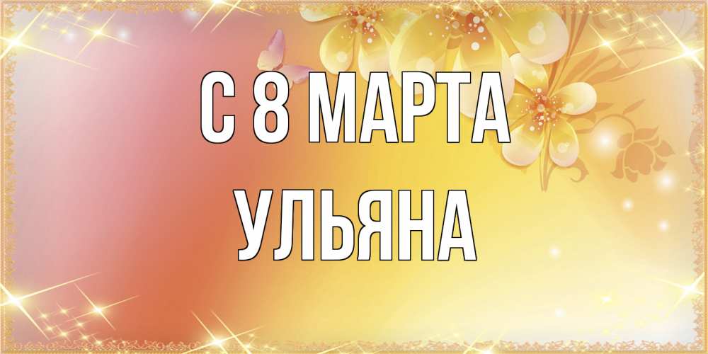 Открытка на каждый день с именем, Ульяна C 8 МАРТА бесплатные открытки на международный женский день Прикольная открытка с пожеланием онлайн скачать бесплатно 