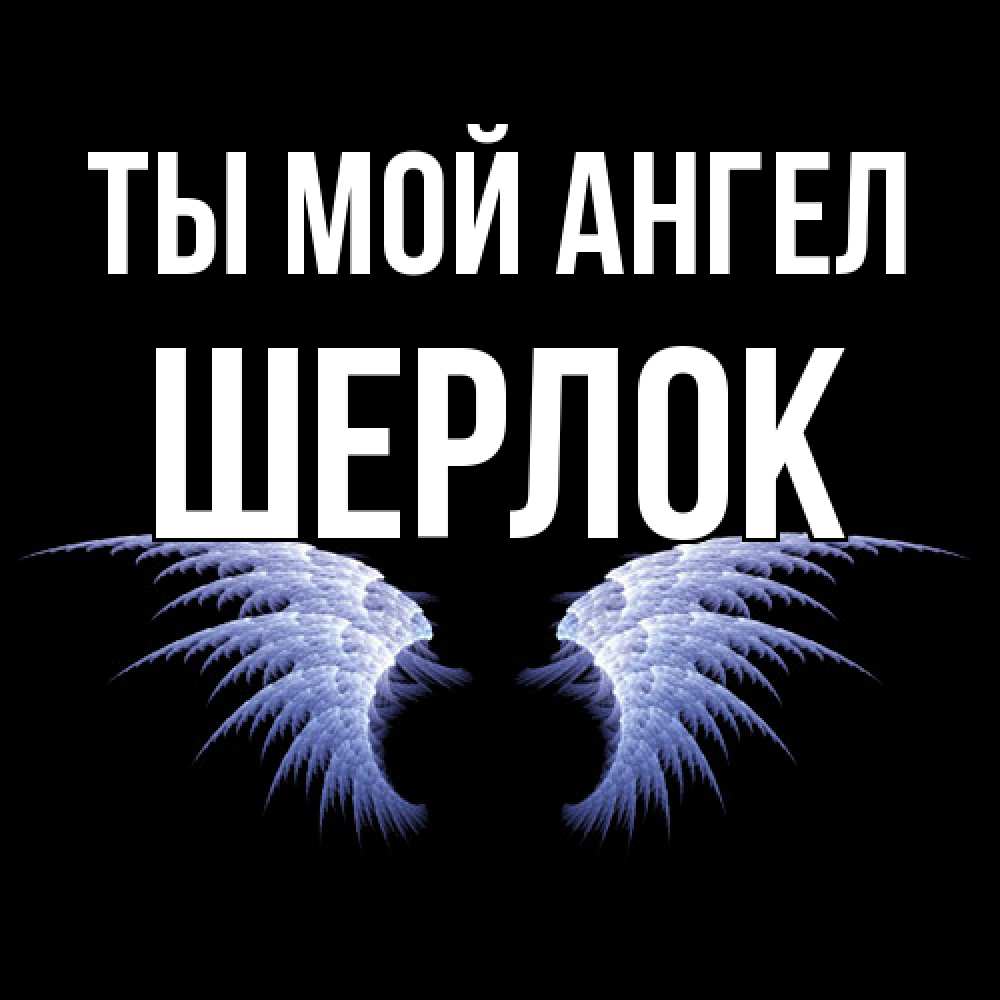 Открытка на каждый день с именем, Шерлок Ты мой ангел ангельские крылья на черном фоне Прикольная открытка с пожеланием онлайн скачать бесплатно 