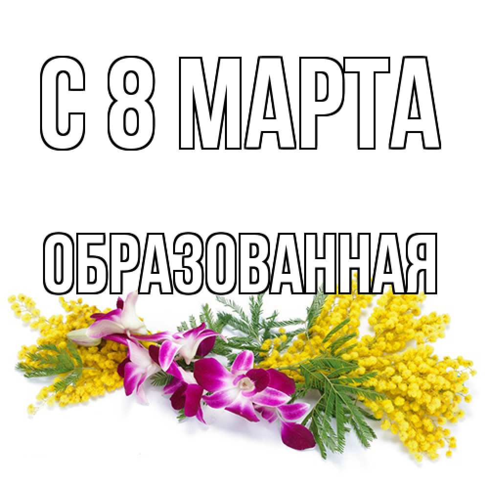 Открытка на каждый день с именем, Образованная C 8 МАРТА открытка на международный женский день с цветами  1 Прикольная открытка с пожеланием онлайн скачать бесплатно 