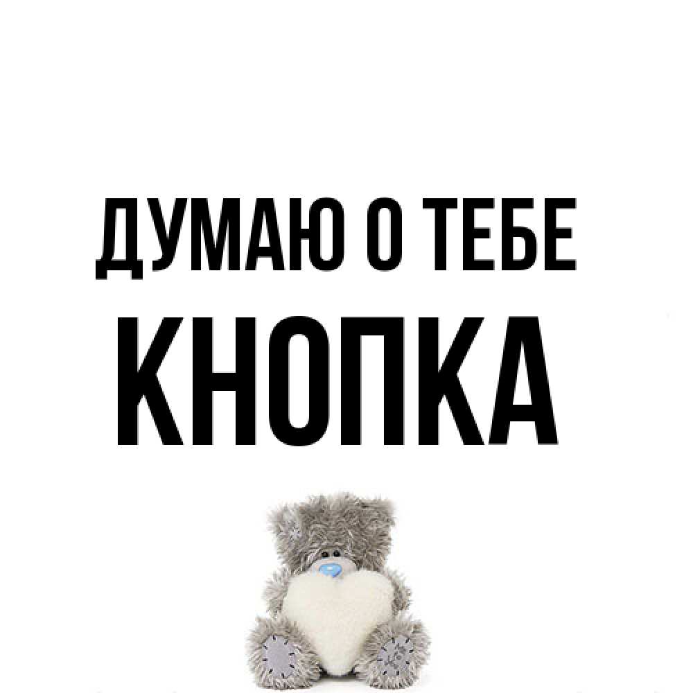 Открытка на каждый день с именем, Кнопка Думаю о тебе тедди с сердечком для любимой Прикольная открытка с пожеланием онлайн скачать бесплатно 