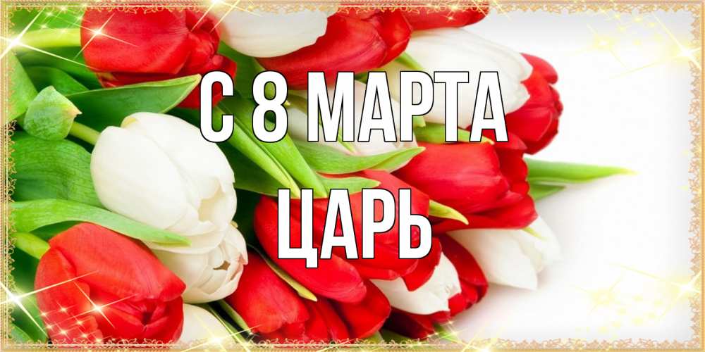 Открытка на каждый день с именем, Царь C 8 МАРТА Поздравительные открытки для милых женщин Прикольная открытка с пожеланием онлайн скачать бесплатно 