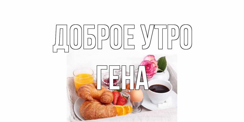 Открытка на каждый день с именем, Гена Доброе утро завтрак Прикольная открытка с пожеланием онлайн скачать бесплатно 