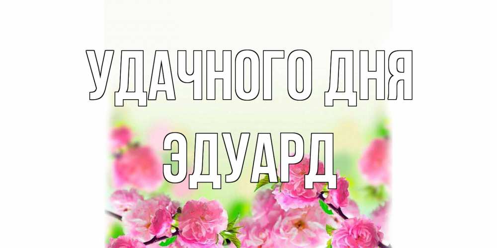 Открытка на каждый день с именем, Эдуард Удачного дня цветы Прикольная открытка с пожеланием онлайн скачать бесплатно 