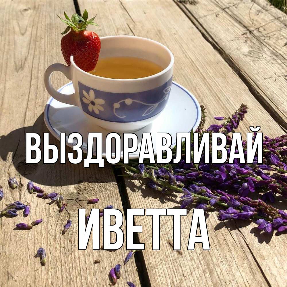 Открытка на каждый день с именем, Иветта Выздоравливай чай Прикольная открытка с пожеланием онлайн скачать бесплатно 
