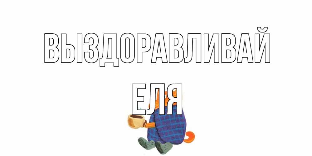 Открытка на каждый день с именем, Еля Выздоравливай выздоравливайте для родных Прикольная открытка с пожеланием онлайн скачать бесплатно 