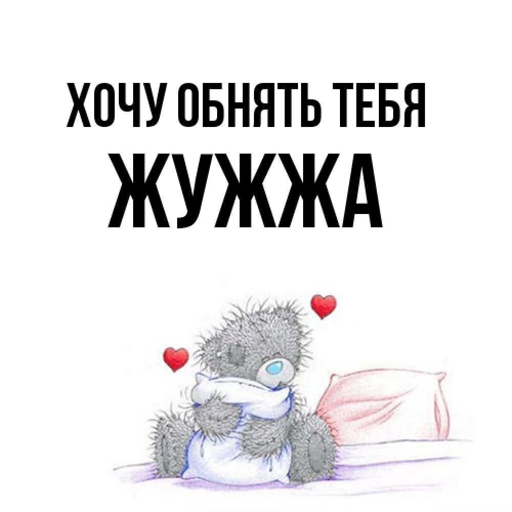 Открытка на каждый день с именем, Жужжа Хочу обнять тебя сердечки мишка Тедди и кроватка Прикольная открытка с пожеланием онлайн скачать бесплатно 