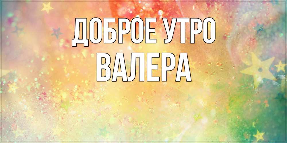 Открытка на каждый день с именем, Валера Доброе утро красивая открытка с пожеланиями добрейшего утра Прикольная открытка с пожеланием онлайн скачать бесплатно 