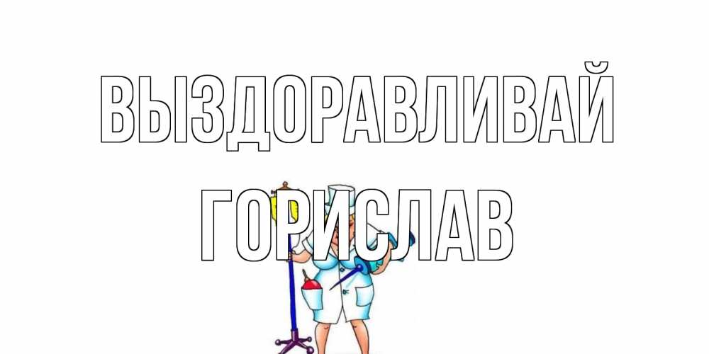 Открытка на каждый день с именем, Горислав Выздоравливай медсестра Прикольная открытка с пожеланием онлайн скачать бесплатно 