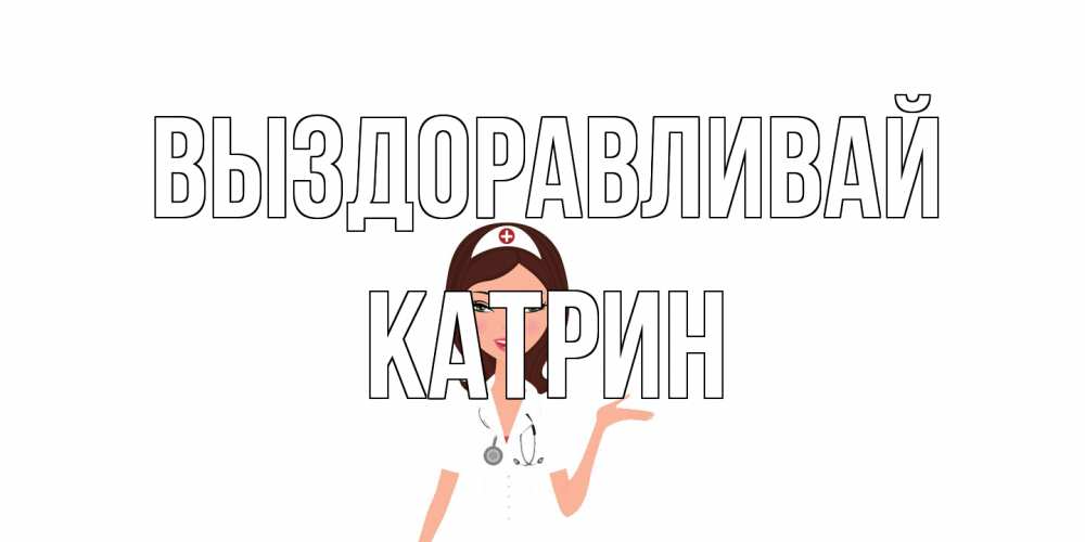 Открытка на каждый день с именем, Катрин Выздоравливай не болей с медсестрой Прикольная открытка с пожеланием онлайн скачать бесплатно 