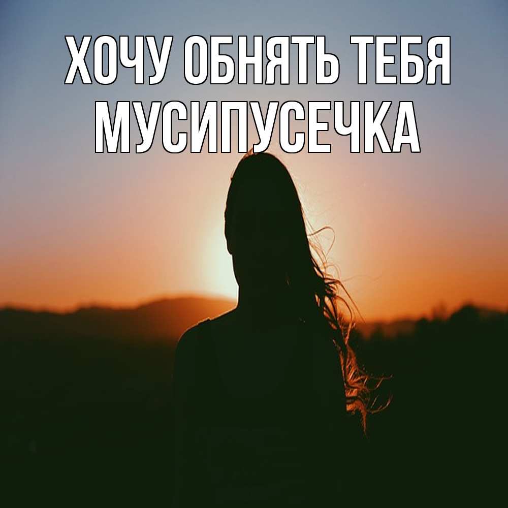 Открытка на каждый день с именем, Мусипусечка Хочу обнять тебя силуэт длинноволосой девушки Прикольная открытка с пожеланием онлайн скачать бесплатно 