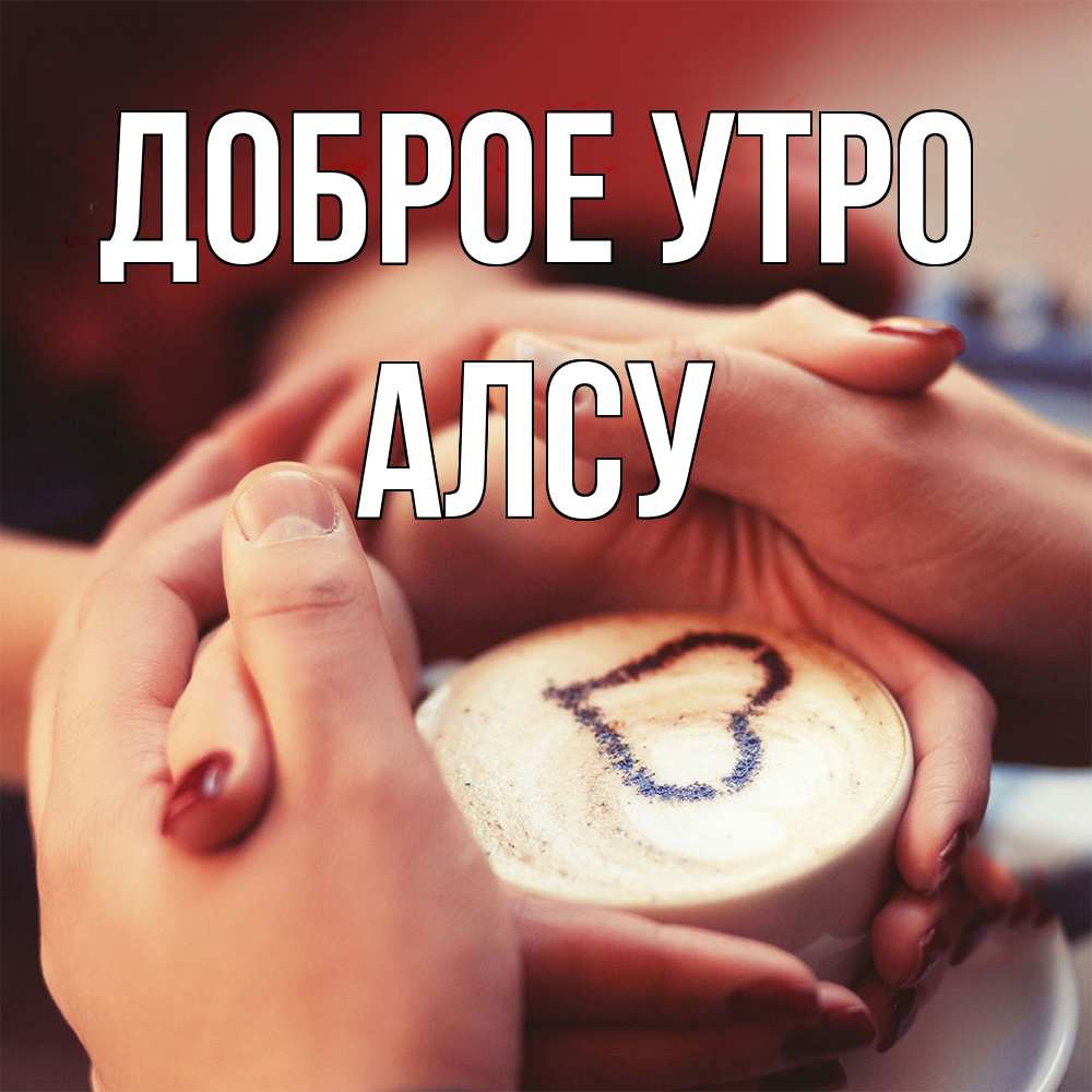 Открытка на каждый день с именем, Алсу Доброе утро мы навсегда вместе Прикольная открытка с пожеланием онлайн скачать бесплатно 