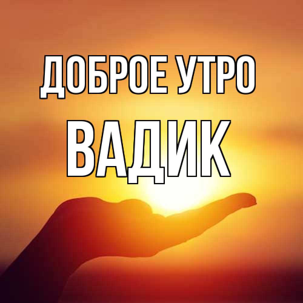 Открытка на каждый день с именем, Вадик Доброе утро ладошка и закат Прикольная открытка с пожеланием онлайн скачать бесплатно 