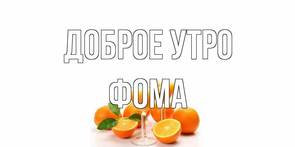 Открытка на каждый день с именем, Фома Доброе утро апельсин Прикольная открытка с пожеланием онлайн скачать бесплатно 