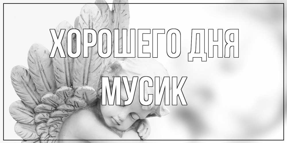 Открытка на каждый день с именем, мусик Хорошего дня открытка с ангелом на каждый день Прикольная открытка с пожеланием онлайн скачать бесплатно 