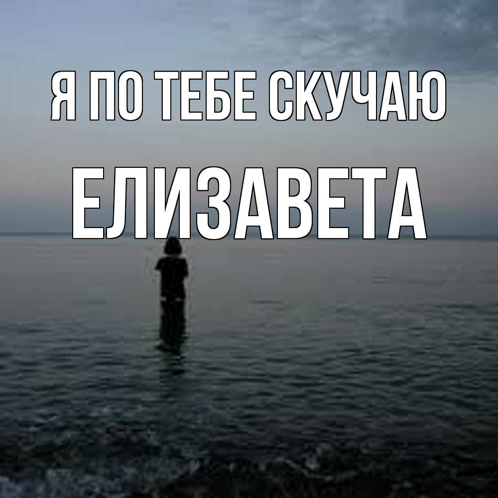 Открытка на каждый день с именем, Елизавета Я по тебе скучаю скука Прикольная открытка с пожеланием онлайн скачать бесплатно 