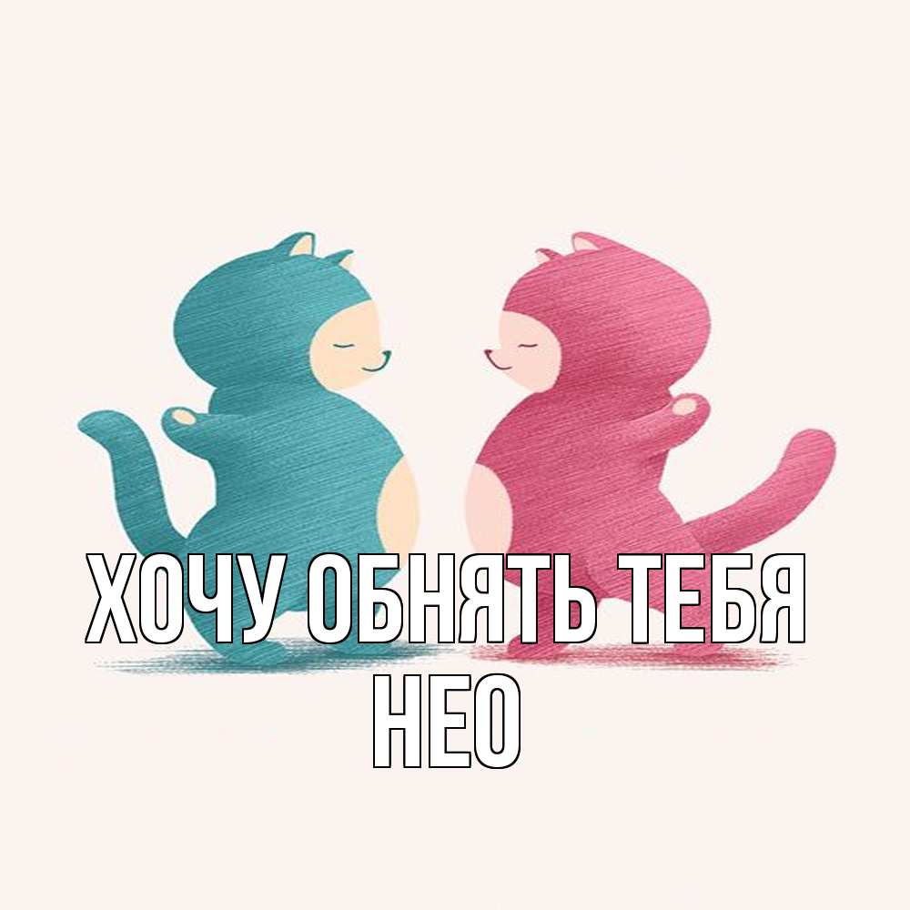 Открытка на каждый день с именем, Нео Хочу обнять тебя пузики и котики Прикольная открытка с пожеланием онлайн скачать бесплатно 