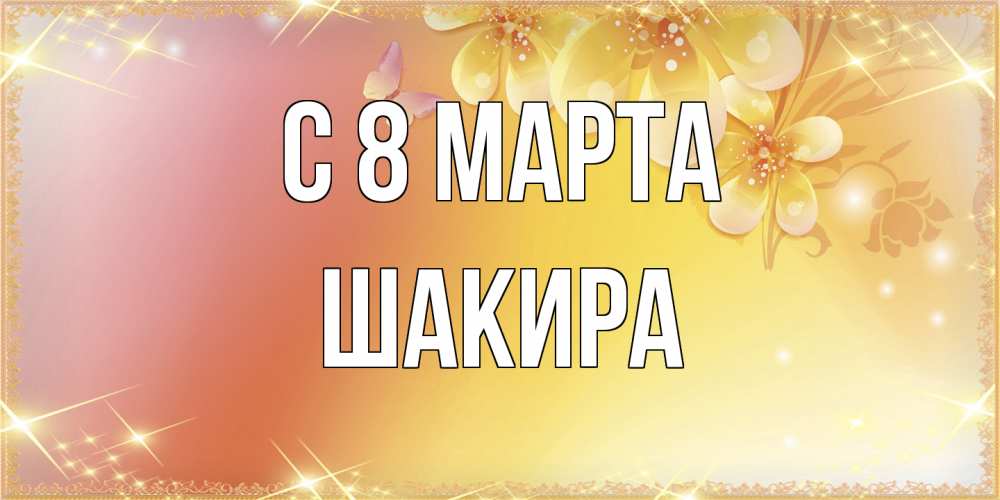 Открытка на каждый день с именем, Шакира C 8 МАРТА бесплатные открытки на международный женский день Прикольная открытка с пожеланием онлайн скачать бесплатно 