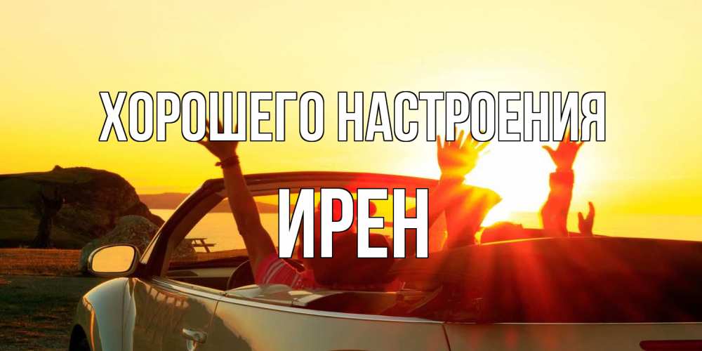Открытка на каждый день с именем, Ирен Хорошего настроения фото счастливые люди в хорошем настроении Прикольная открытка с пожеланием онлайн скачать бесплатно 