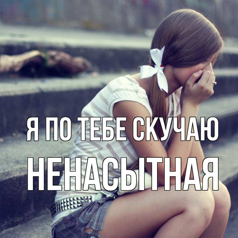 Открытка с именем, Ненасытная, Я по тебе скучаю