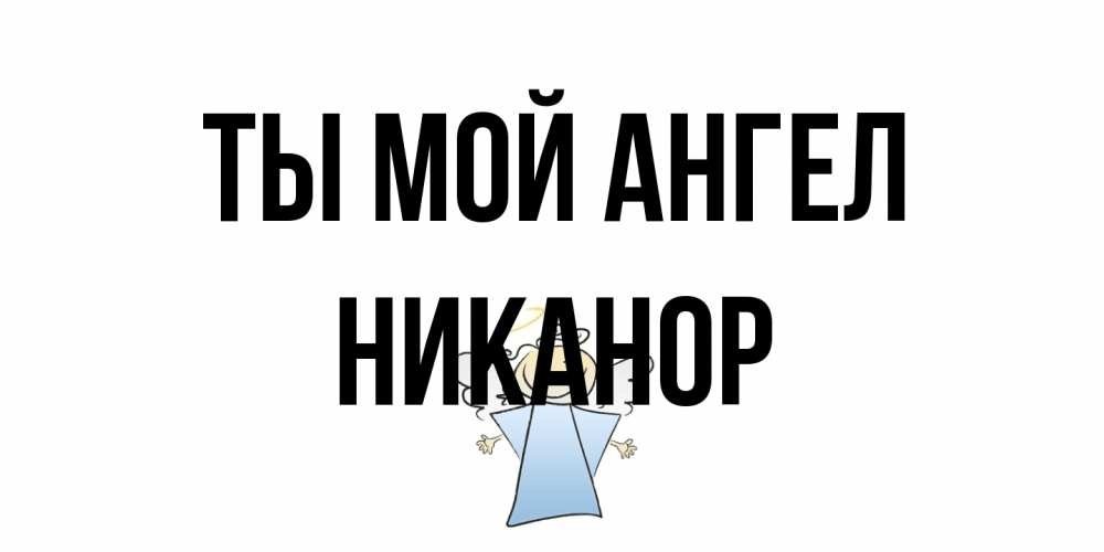 Открытка на каждый день с именем, Никанор Ты мой ангел ангел Прикольная открытка с пожеланием онлайн скачать бесплатно 