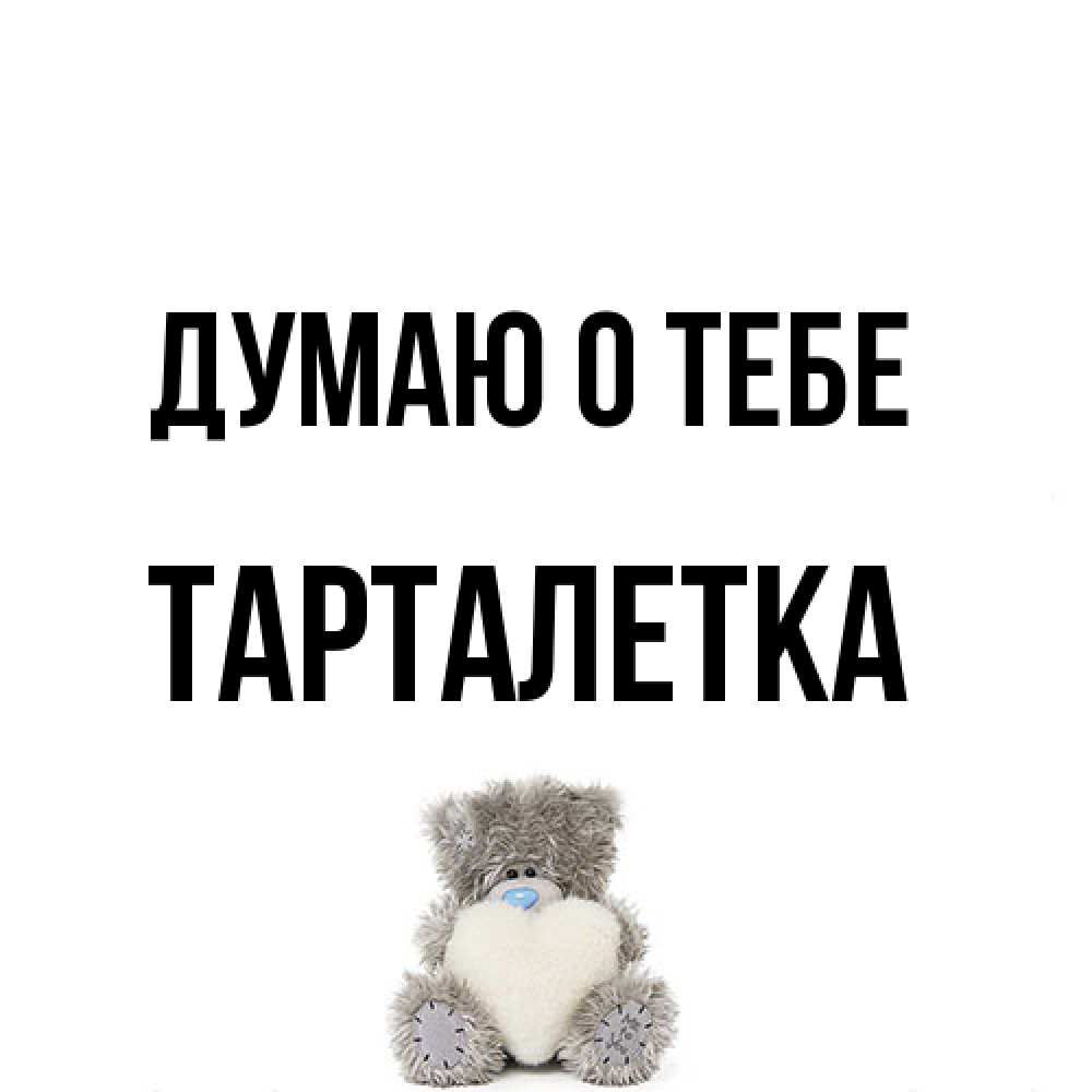Открытка на каждый день с именем, Тарталетка Думаю о тебе тедди с сердечком для любимой Прикольная открытка с пожеланием онлайн скачать бесплатно 