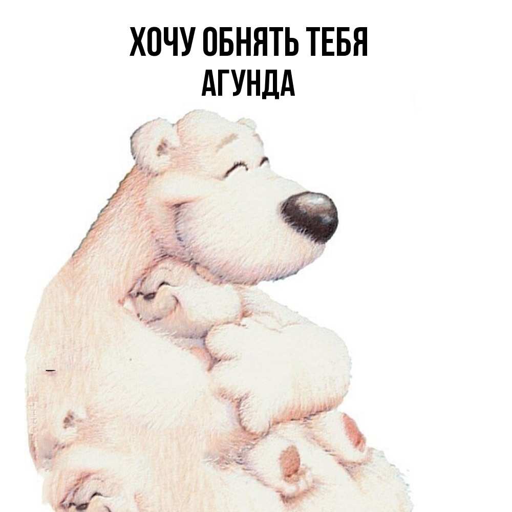 Открытка на каждый день с именем, Агунда Хочу обнять тебя мама белый медведь Прикольная открытка с пожеланием онлайн скачать бесплатно 