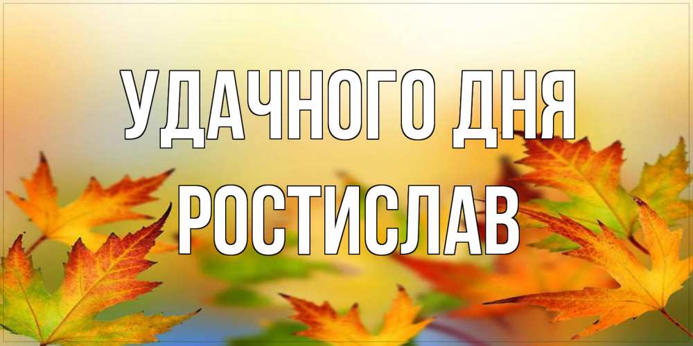 Открытка на каждый день с именем, Ростислав Удачного дня открытка с пожеланием хорошего осеннего дня Прикольная открытка с пожеланием онлайн скачать бесплатно 
