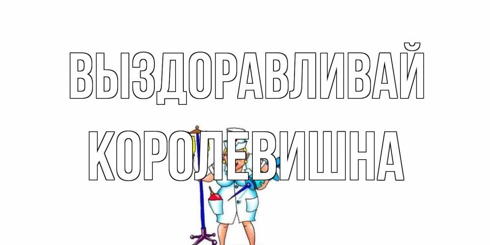 Открытка на каждый день с именем, Королевишна Выздоравливай медсестра Прикольная открытка с пожеланием онлайн скачать бесплатно 