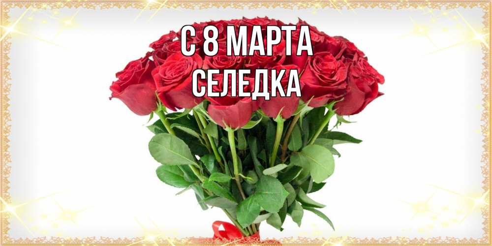 Открытка на каждый день с именем, Селедка C 8 МАРТА самый огромный букет для милых дам Прикольная открытка с пожеланием онлайн скачать бесплатно 
