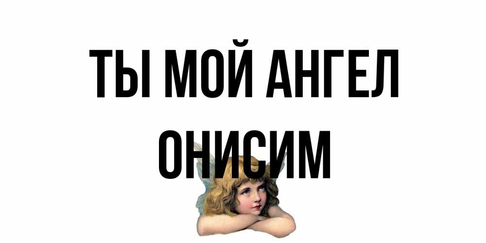 Открытка на каждый день с именем, Онисим Ты мой ангел ангел Прикольная открытка с пожеланием онлайн скачать бесплатно 