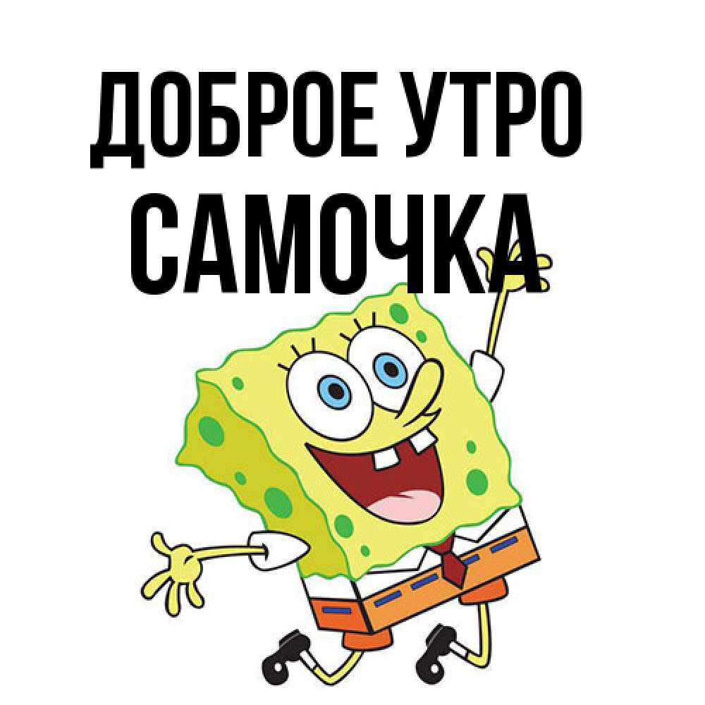 Открытка на каждый день с именем, Самочка Доброе утро улыбающийся спанч Боб Прикольная открытка с пожеланием онлайн скачать бесплатно 