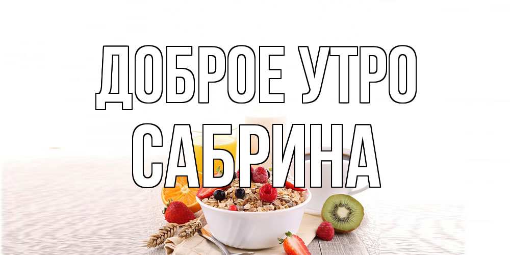 Открытка на каждый день с именем, Сабрина Доброе утро открытка с пожеланием добрейшего утречка Прикольная открытка с пожеланием онлайн скачать бесплатно 
