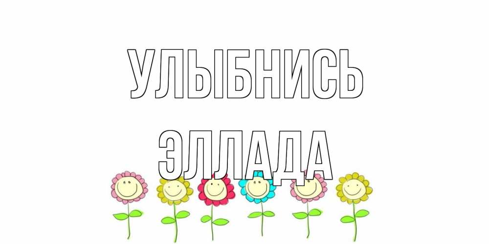 Открытка на каждый день с именем, Эллада Улыбнись улыбка, цветы Прикольная открытка с пожеланием онлайн скачать бесплатно 