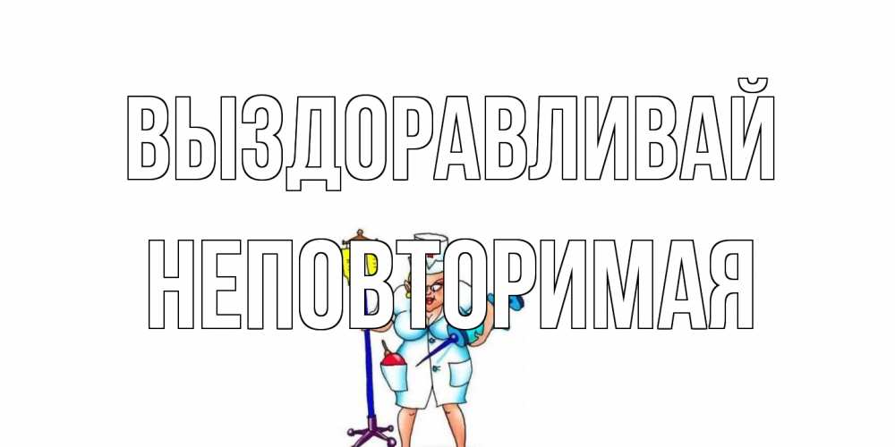 Открытка на каждый день с именем, Неповторимая Выздоравливай медсестра Прикольная открытка с пожеланием онлайн скачать бесплатно 