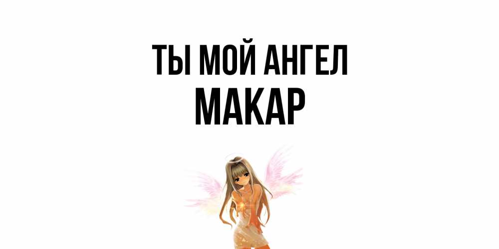 Открытка на каждый день с именем, Макар Ты мой ангел ангел, аниме Прикольная открытка с пожеланием онлайн скачать бесплатно 