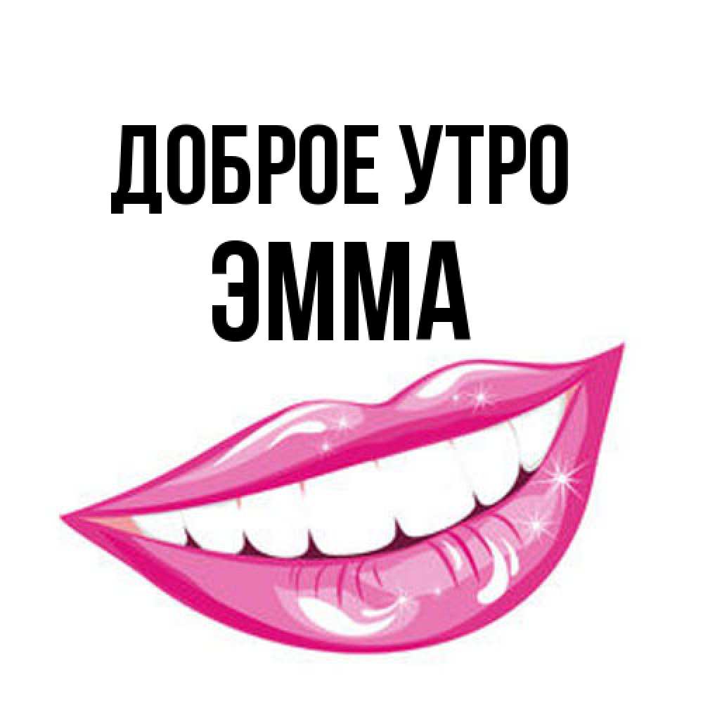 Открытка на каждый день с именем, Эмма Доброе утро розовые губы и белые зубы Прикольная открытка с пожеланием онлайн скачать бесплатно 