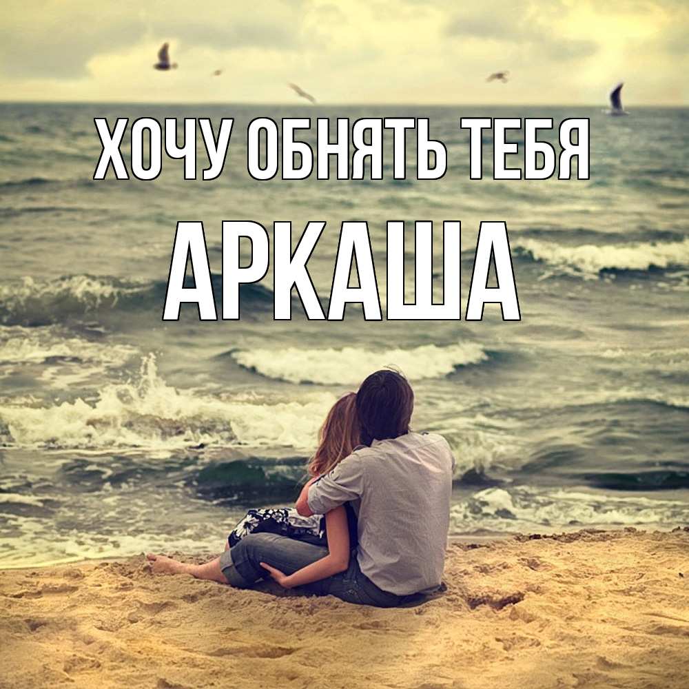 Открытка на каждый день с именем, Аркаша Хочу обнять тебя возлюбленные на песочке Прикольная открытка с пожеланием онлайн скачать бесплатно 